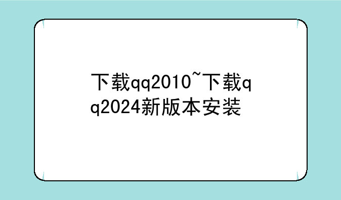 下载qq2010~下载qq2024新版本安装