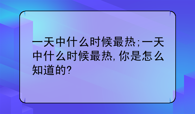 一天中什么时候最热;一天中什么时候最热,你是怎么知道的?