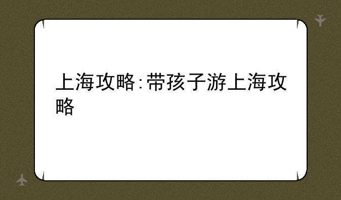 上海攻略:带孩子游上海攻略