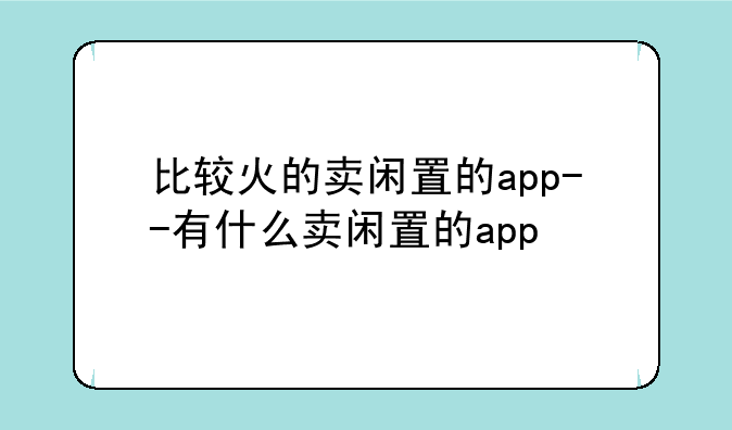 比较火的卖闲置的app--有什么卖闲置的app