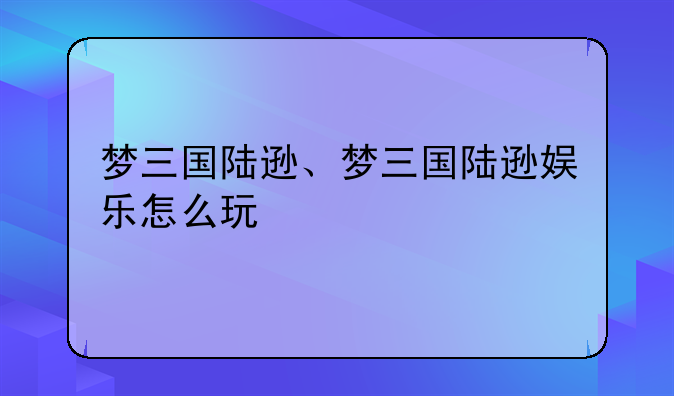 梦三国陆逊、梦三国陆逊娱乐怎么玩