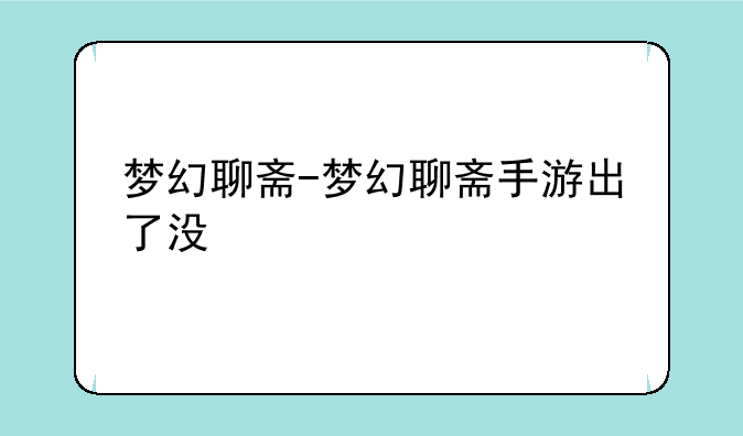 梦幻聊斋-梦幻聊斋手游出了没