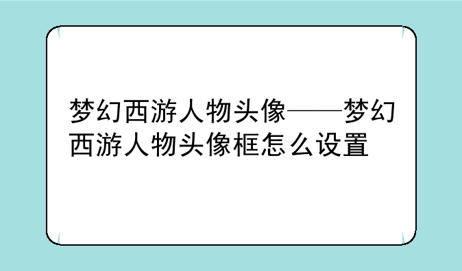 梦幻西游人物头像——梦幻西游人物头像框怎么设置