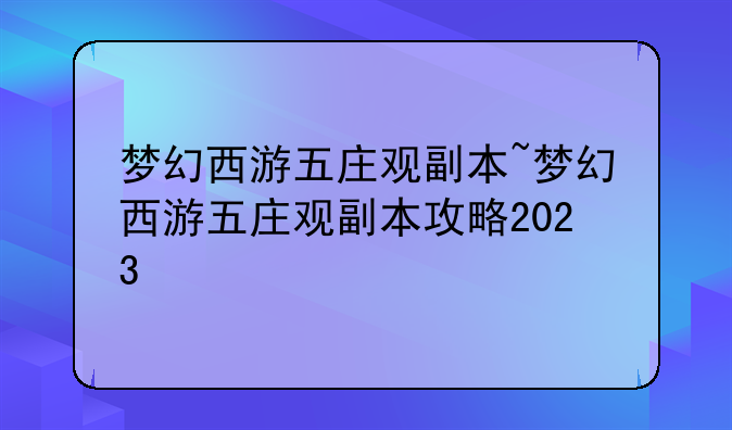 梦幻西游五庄观副本~梦幻西游五庄观副本攻略2023
