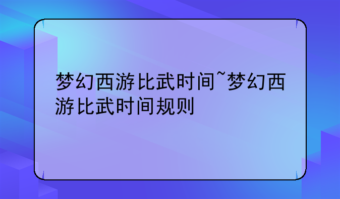 梦幻西游比武时间~梦幻西游比武时间规则