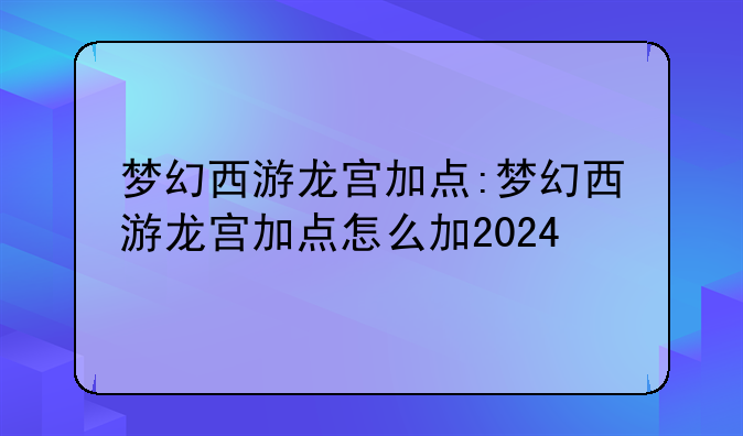梦幻西游龙宫加点:梦幻西游龙宫加点怎么加2024