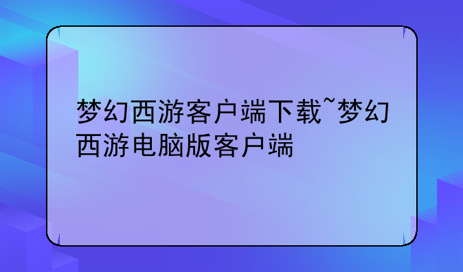梦幻西游客户端下载~梦幻西游电脑版客户端