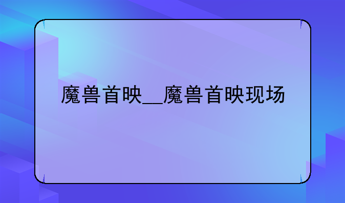 魔兽首映__魔兽首映现场