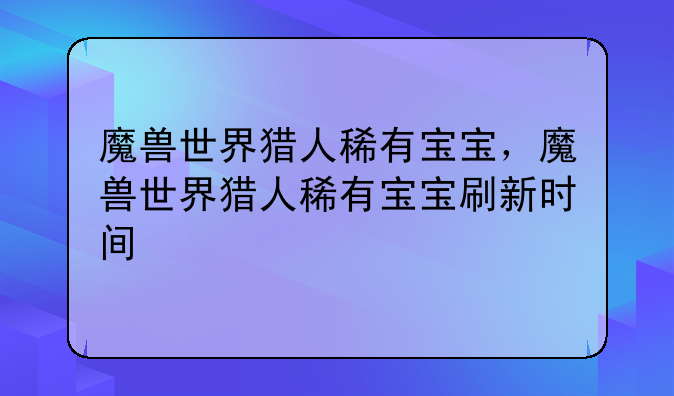 魔兽世界猎人稀有宝宝，魔兽世界猎人稀有宝宝刷新时间