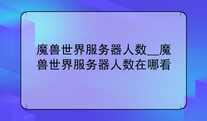 魔兽世界服务器人数__魔兽世界服务器人数在哪看
