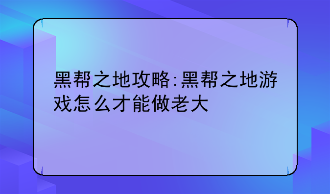 黑帮之地攻略:黑帮之地游戏怎么才能做老大