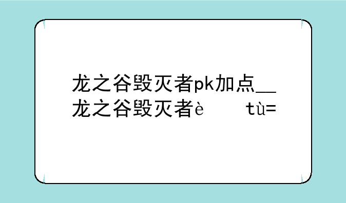 龙之谷毁灭者pk加点__龙之谷毁灭者输出