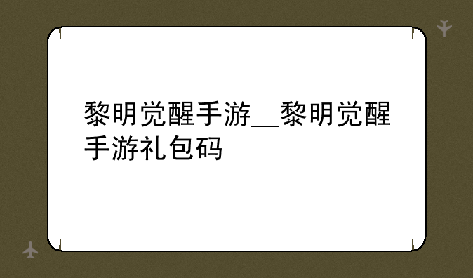黎明觉醒手游__黎明觉醒手游礼包码