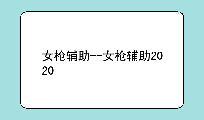 女枪辅助--女枪辅助2020