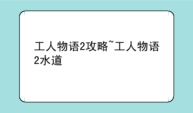 工人物语2攻略~工人物语2水道