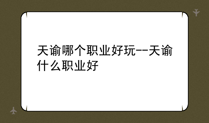 天谕哪个职业好玩--天谕什么职业好