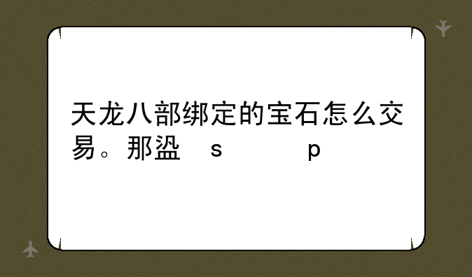 天龙八部绑定的宝石怎么交易。那盗号的怎么交易的？