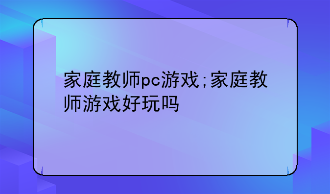 家庭教师pc游戏;家庭教师游戏好玩吗