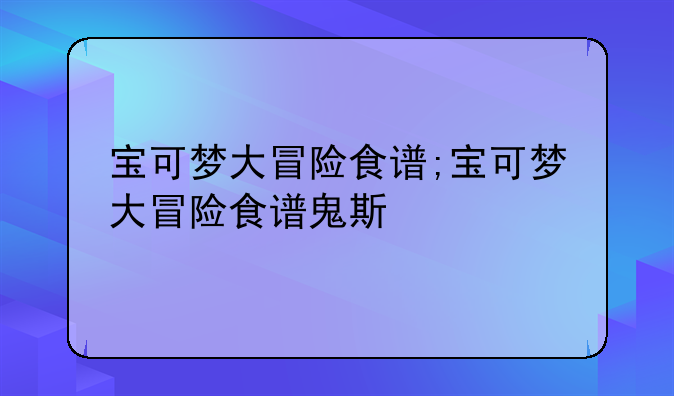 宝可梦大冒险食谱;宝可梦大冒险食谱鬼斯
