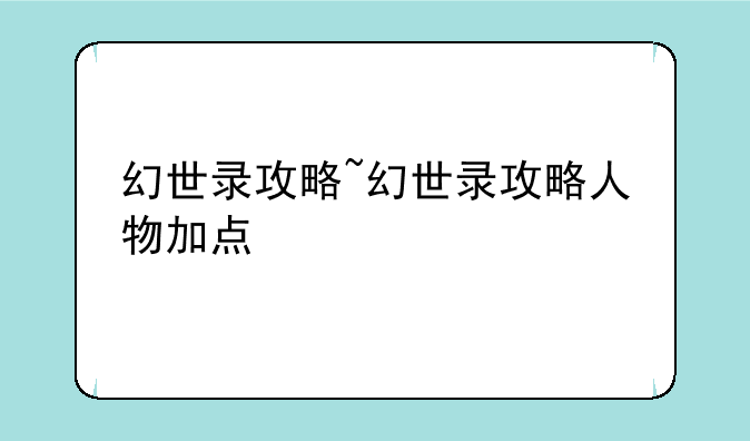 幻世录攻略~幻世录攻略人物加点
