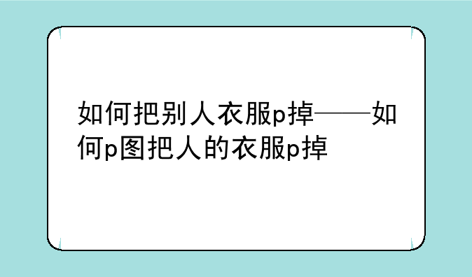 如何把别人衣服p掉——如何p图把人的衣服p掉