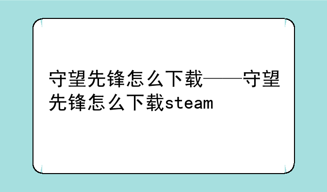 守望先锋怎么下载——守望先锋怎么下载steam