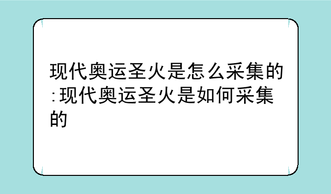现代奥运圣火是怎么采集的:现代奥运圣火是如何采集的