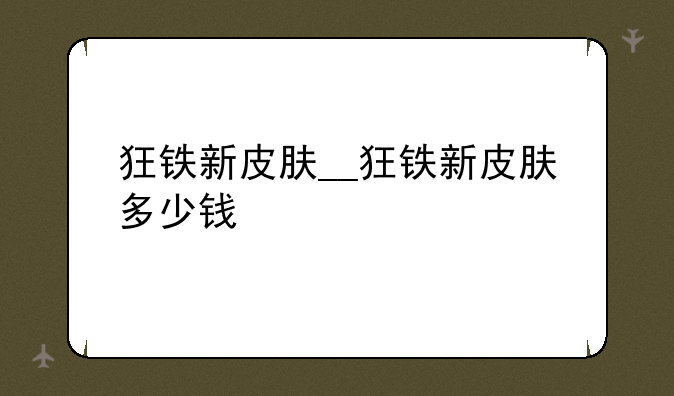 狂铁新皮肤__狂铁新皮肤多少钱