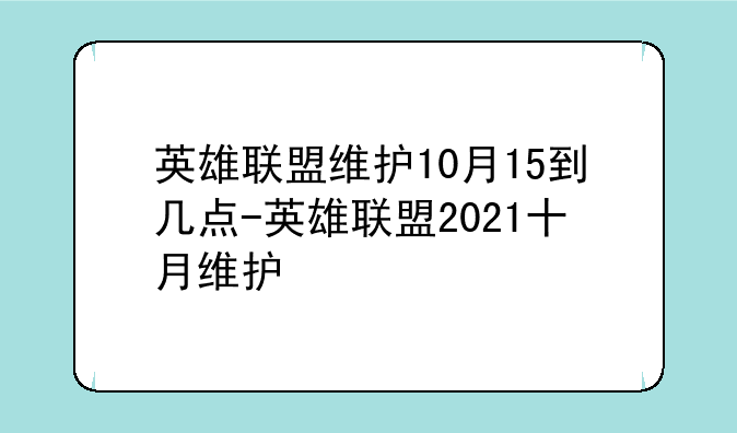 英雄联盟维护10月15到几点-英雄联盟2021十月维护