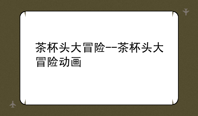 茶杯头大冒险--茶杯头大冒险动画