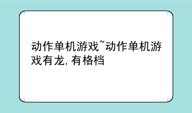 动作单机游戏~动作单机游戏有龙,有格档
