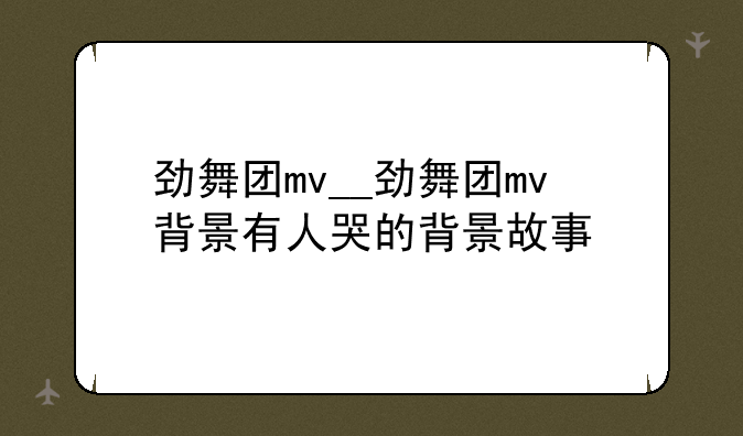 劲舞团mv__劲舞团mv背景有人哭的背景故事
