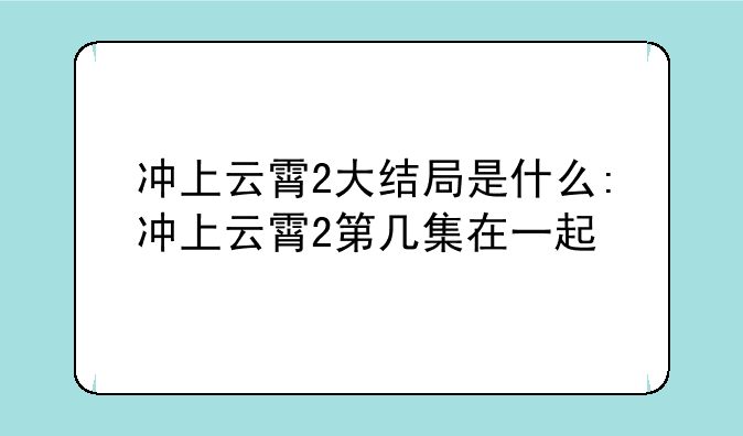 冲上云霄2大结局是什么:冲上云霄2第几集在一起