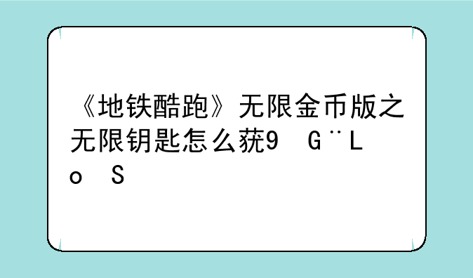 《地铁酷跑》无限金币版之无限钥匙怎么获得？