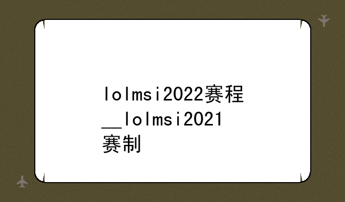 lolmsi2022赛程__lolmsi2021赛制