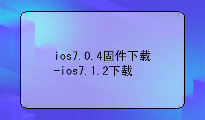 ios7.0.4固件下载-ios7.1.2下载