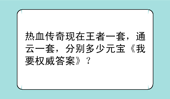 热血传奇现在王者一套，通云一套，分别多少元宝《我要权威答案》？